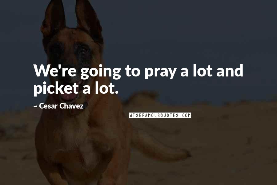 Cesar Chavez Quotes: We're going to pray a lot and picket a lot.