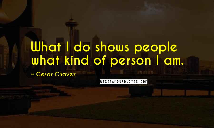 Cesar Chavez Quotes: What I do shows people what kind of person I am.