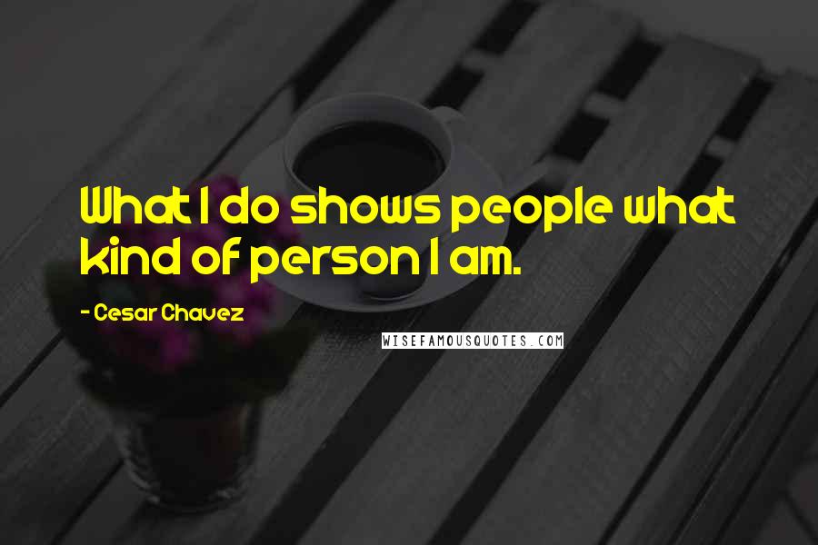 Cesar Chavez Quotes: What I do shows people what kind of person I am.