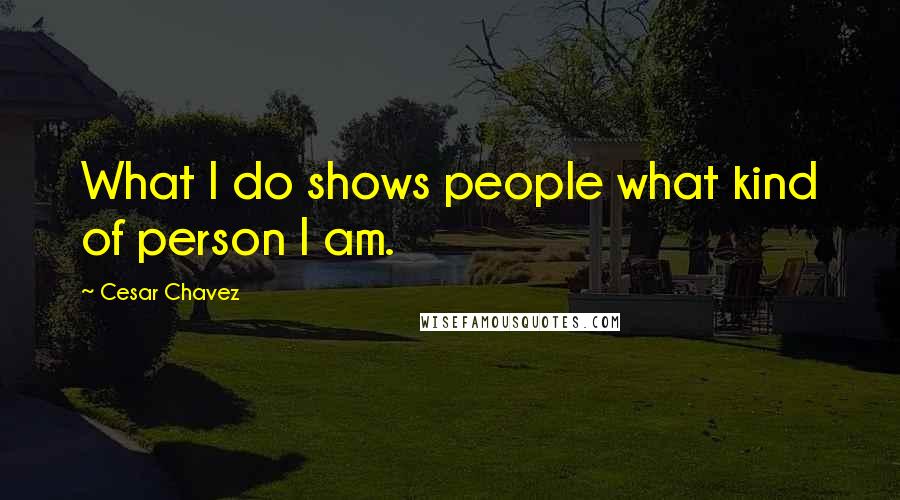 Cesar Chavez Quotes: What I do shows people what kind of person I am.