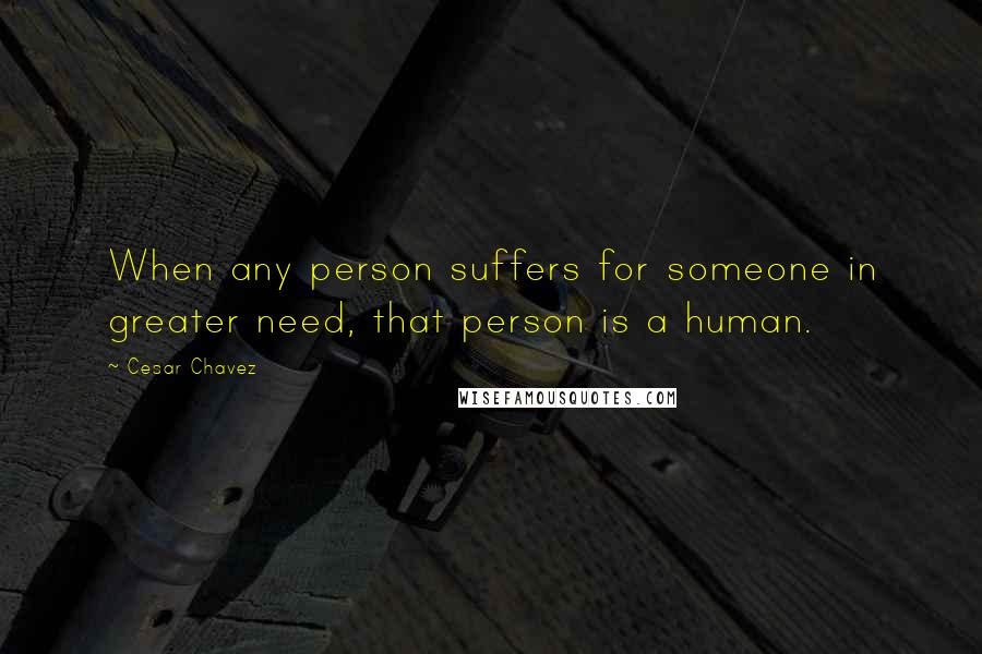 Cesar Chavez Quotes: When any person suffers for someone in greater need, that person is a human.