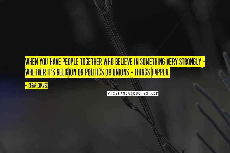 Cesar Chavez Quotes: When you have people together who believe in something very strongly - whether it's religion or politics or unions - things happen.