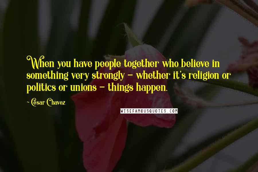 Cesar Chavez Quotes: When you have people together who believe in something very strongly - whether it's religion or politics or unions - things happen.