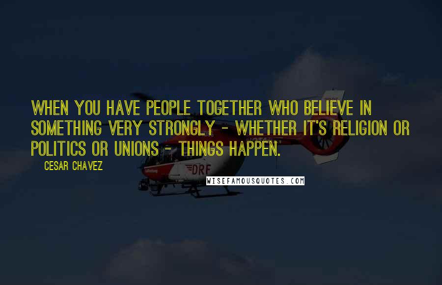 Cesar Chavez Quotes: When you have people together who believe in something very strongly - whether it's religion or politics or unions - things happen.