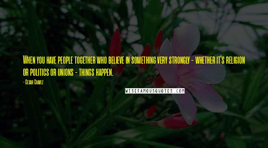Cesar Chavez Quotes: When you have people together who believe in something very strongly - whether it's religion or politics or unions - things happen.