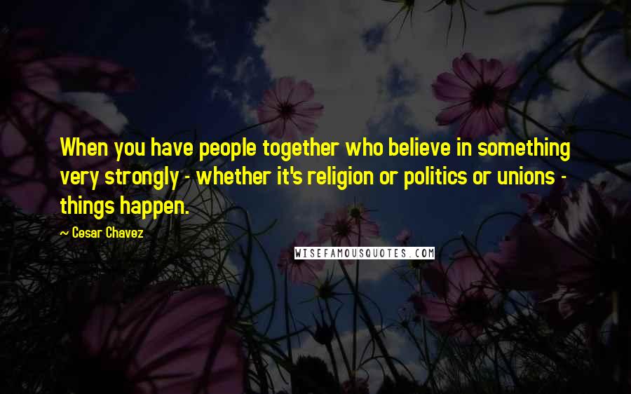 Cesar Chavez Quotes: When you have people together who believe in something very strongly - whether it's religion or politics or unions - things happen.