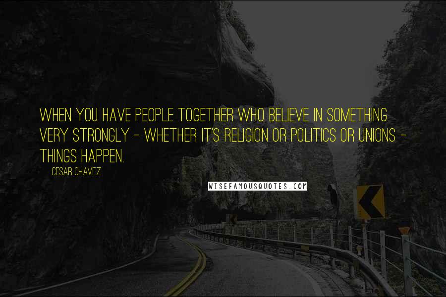 Cesar Chavez Quotes: When you have people together who believe in something very strongly - whether it's religion or politics or unions - things happen.