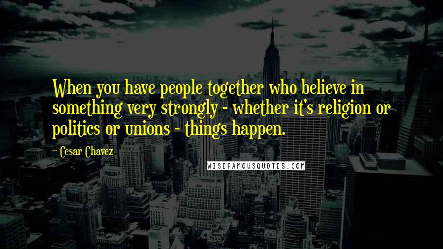 Cesar Chavez Quotes: When you have people together who believe in something very strongly - whether it's religion or politics or unions - things happen.