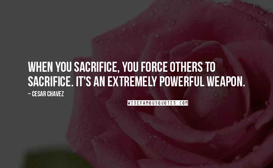 Cesar Chavez Quotes: When you sacrifice, you force others to sacrifice. It's an extremely powerful weapon.