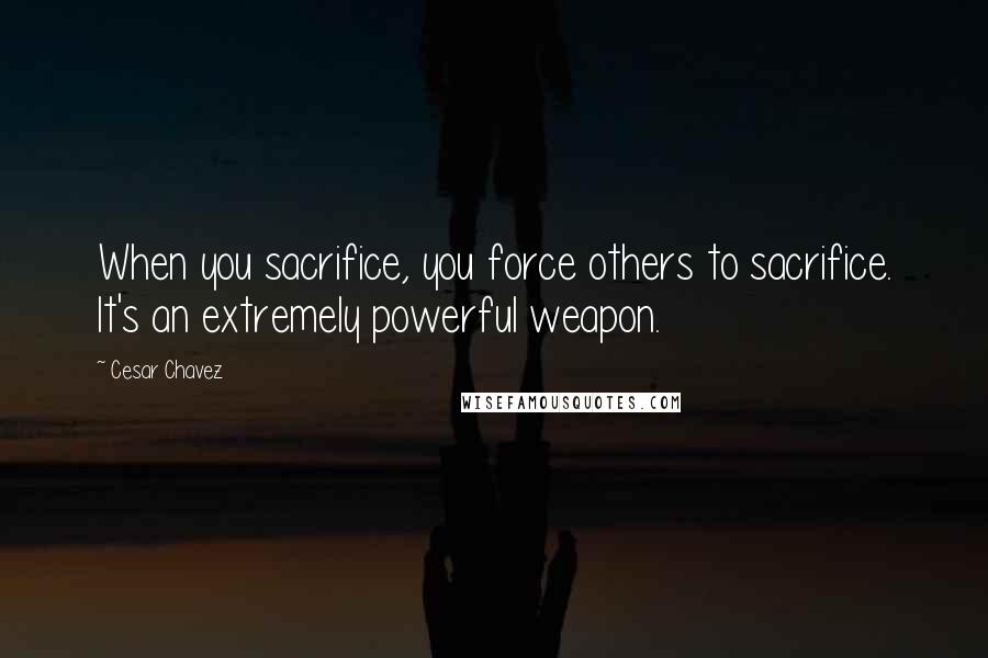 Cesar Chavez Quotes: When you sacrifice, you force others to sacrifice. It's an extremely powerful weapon.