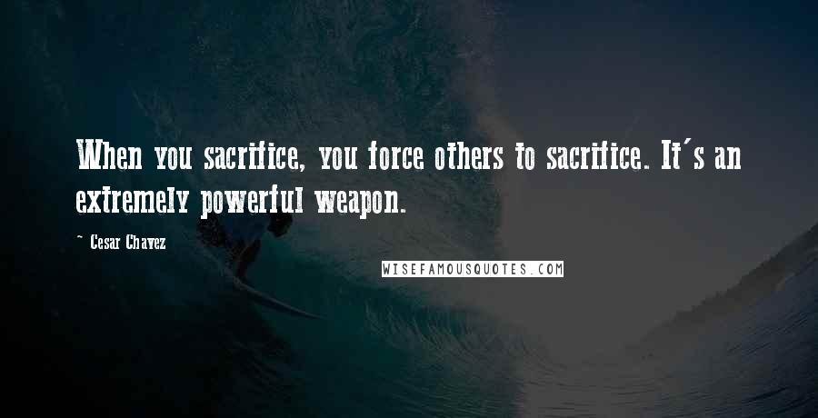 Cesar Chavez Quotes: When you sacrifice, you force others to sacrifice. It's an extremely powerful weapon.