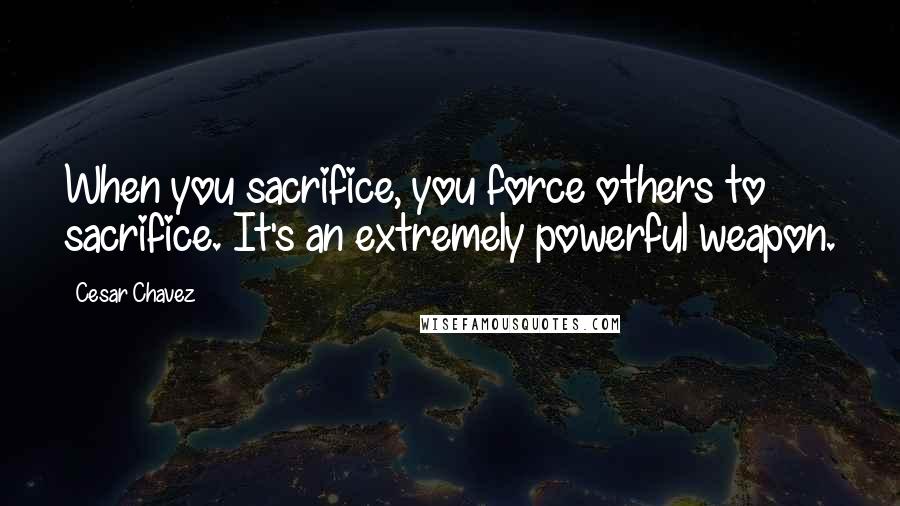 Cesar Chavez Quotes: When you sacrifice, you force others to sacrifice. It's an extremely powerful weapon.