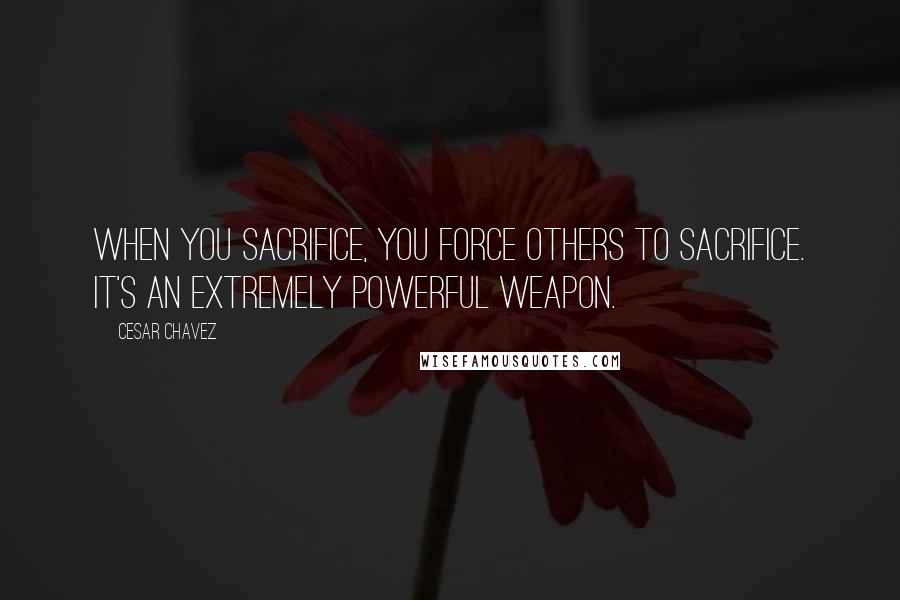 Cesar Chavez Quotes: When you sacrifice, you force others to sacrifice. It's an extremely powerful weapon.