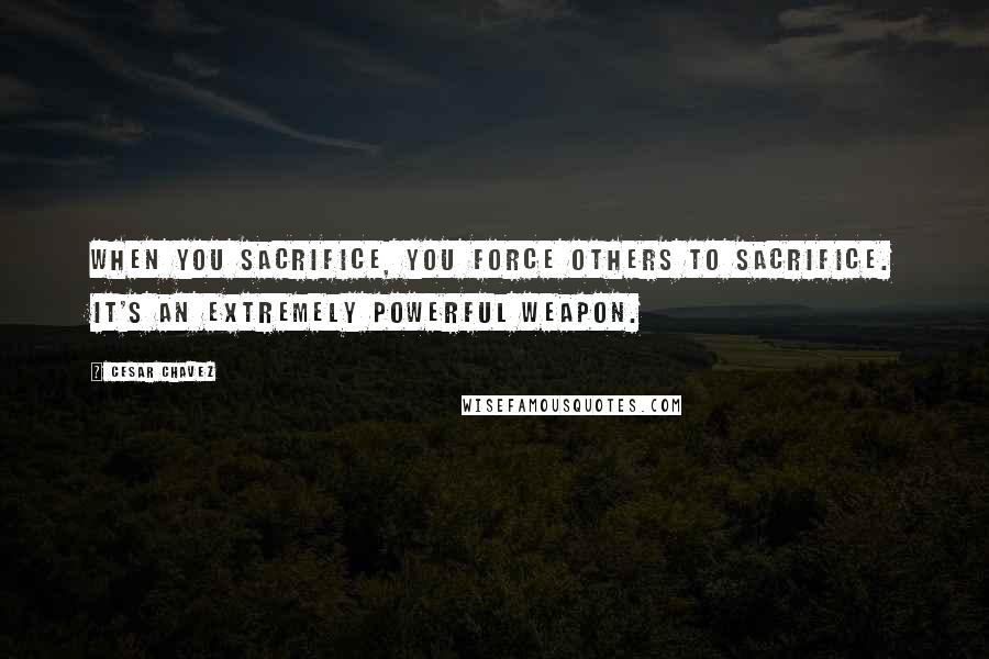 Cesar Chavez Quotes: When you sacrifice, you force others to sacrifice. It's an extremely powerful weapon.