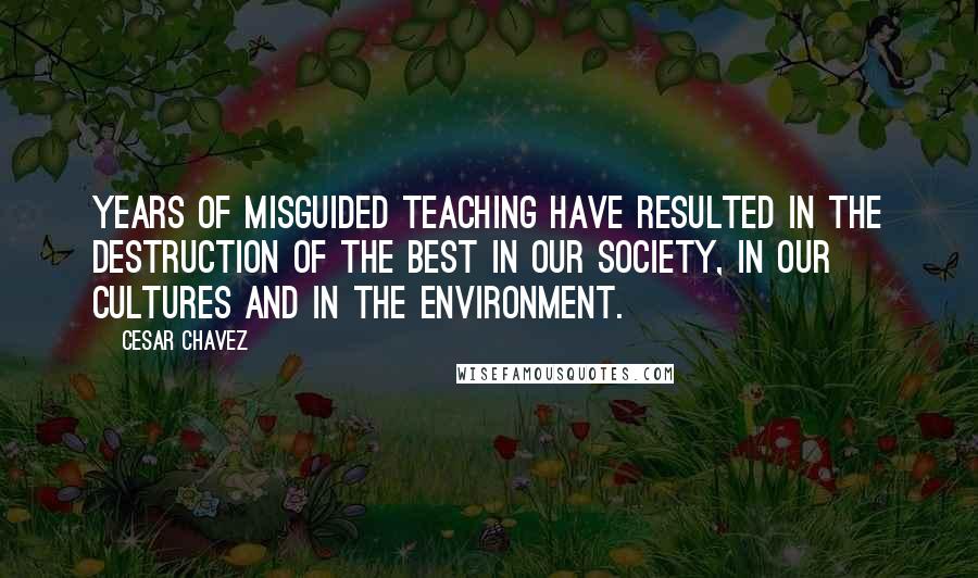 Cesar Chavez Quotes: Years of misguided teaching have resulted in the destruction of the best in our society, in our cultures and in the environment.