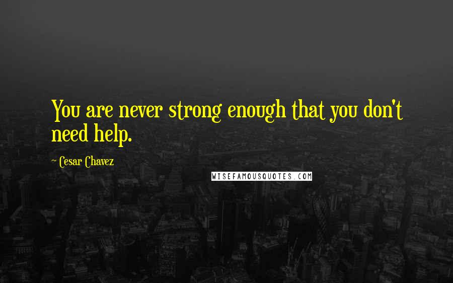 Cesar Chavez Quotes: You are never strong enough that you don't need help.