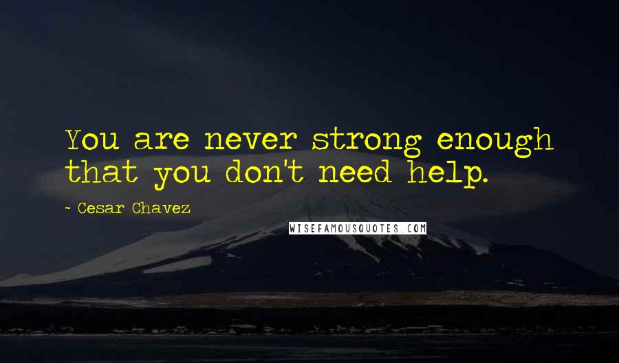 Cesar Chavez Quotes: You are never strong enough that you don't need help.