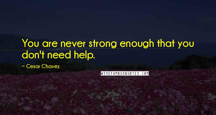Cesar Chavez Quotes: You are never strong enough that you don't need help.