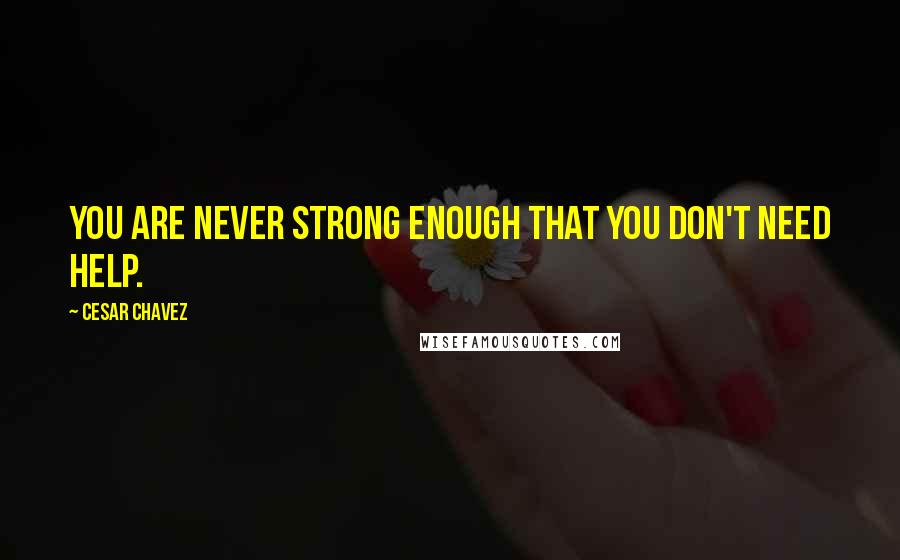 Cesar Chavez Quotes: You are never strong enough that you don't need help.