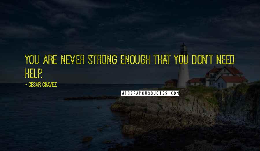 Cesar Chavez Quotes: You are never strong enough that you don't need help.