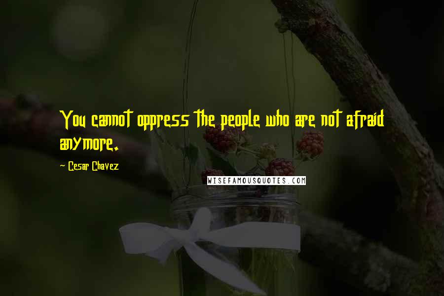 Cesar Chavez Quotes: You cannot oppress the people who are not afraid anymore.