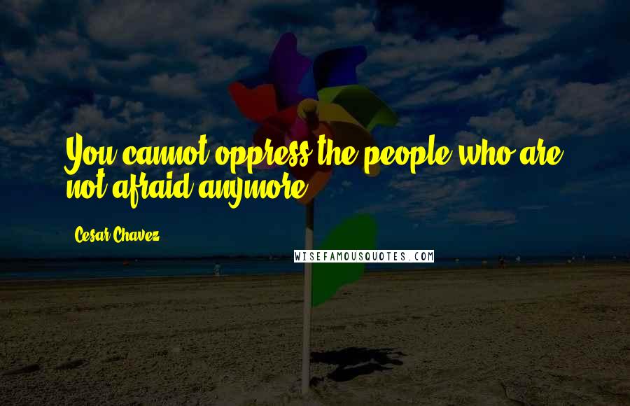 Cesar Chavez Quotes: You cannot oppress the people who are not afraid anymore.