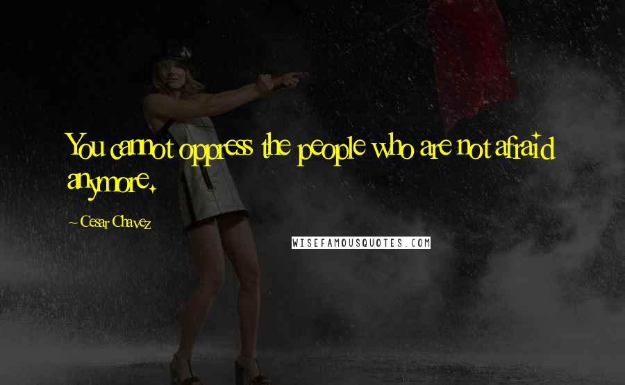 Cesar Chavez Quotes: You cannot oppress the people who are not afraid anymore.