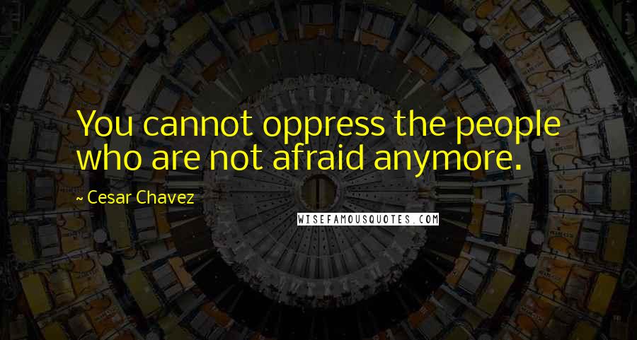 Cesar Chavez Quotes: You cannot oppress the people who are not afraid anymore.