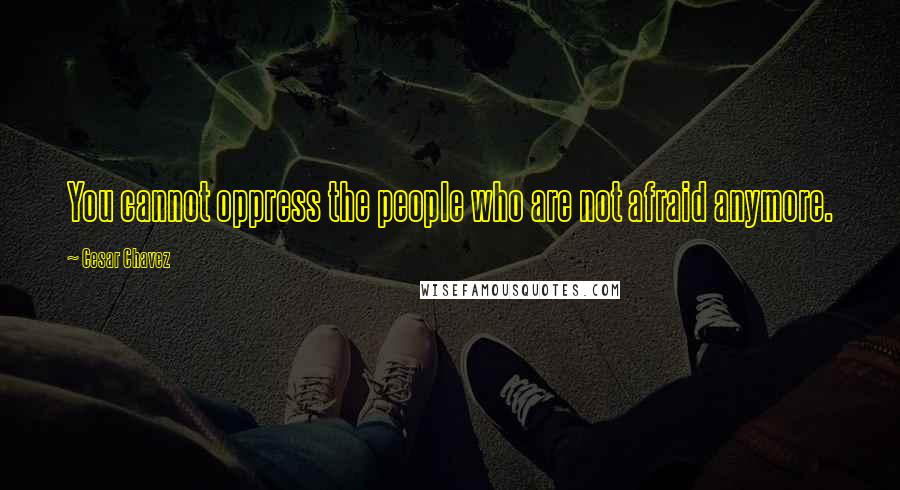 Cesar Chavez Quotes: You cannot oppress the people who are not afraid anymore.