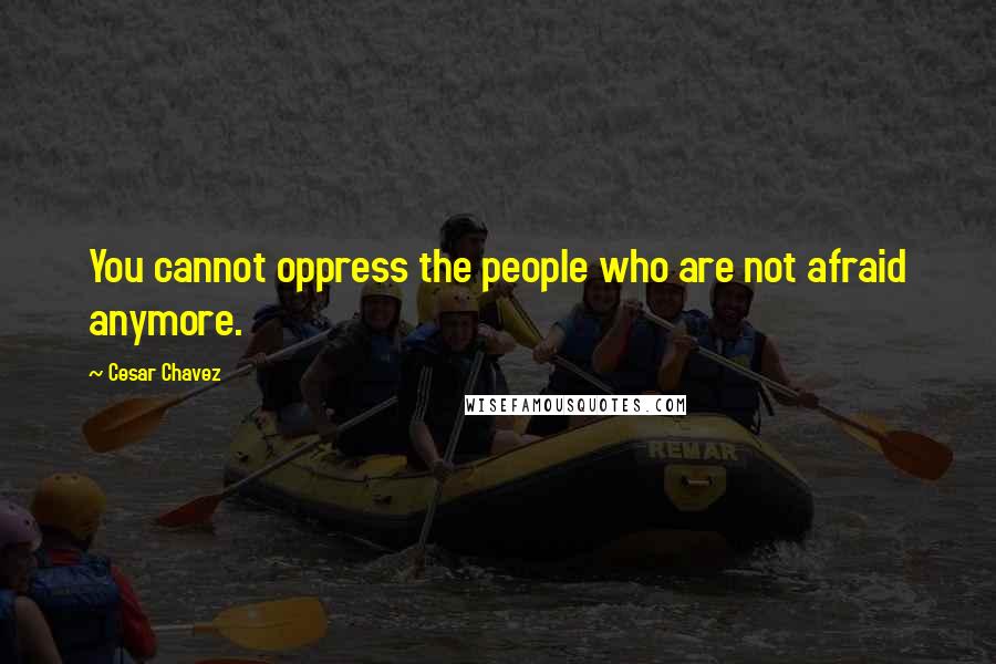 Cesar Chavez Quotes: You cannot oppress the people who are not afraid anymore.