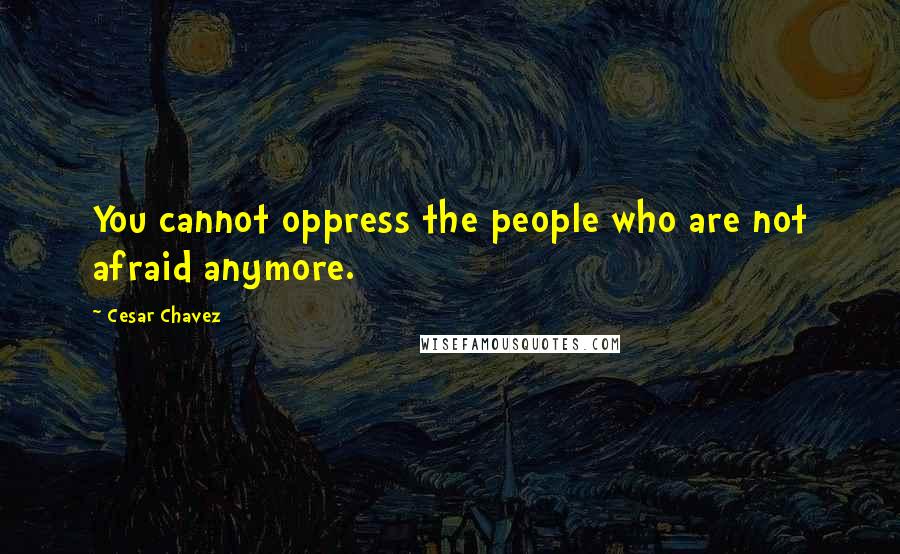 Cesar Chavez Quotes: You cannot oppress the people who are not afraid anymore.