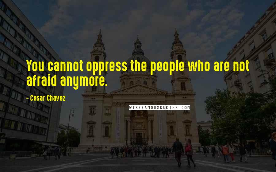 Cesar Chavez Quotes: You cannot oppress the people who are not afraid anymore.