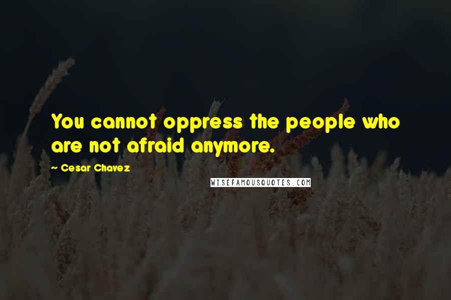 Cesar Chavez Quotes: You cannot oppress the people who are not afraid anymore.