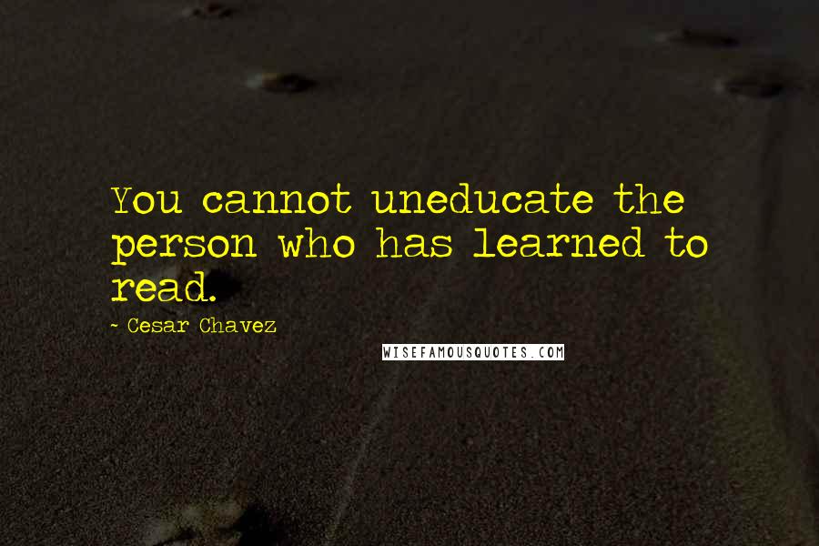 Cesar Chavez Quotes: You cannot uneducate the person who has learned to read.