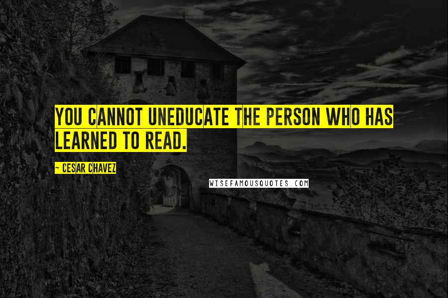 Cesar Chavez Quotes: You cannot uneducate the person who has learned to read.