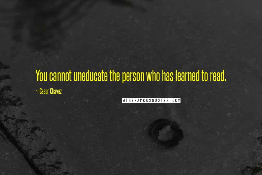 Cesar Chavez Quotes: You cannot uneducate the person who has learned to read.