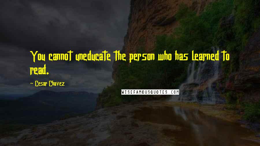 Cesar Chavez Quotes: You cannot uneducate the person who has learned to read.