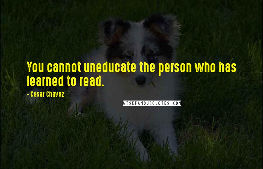 Cesar Chavez Quotes: You cannot uneducate the person who has learned to read.