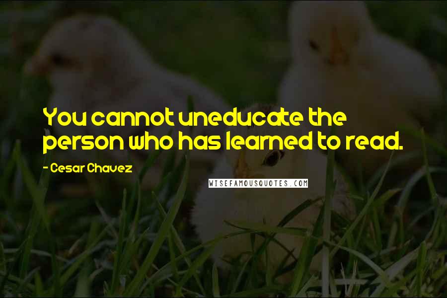 Cesar Chavez Quotes: You cannot uneducate the person who has learned to read.