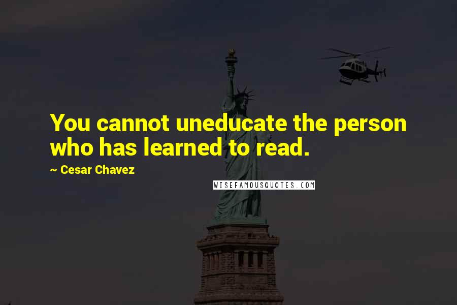 Cesar Chavez Quotes: You cannot uneducate the person who has learned to read.