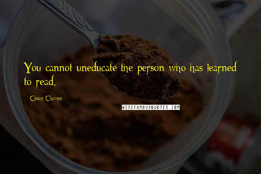 Cesar Chavez Quotes: You cannot uneducate the person who has learned to read.