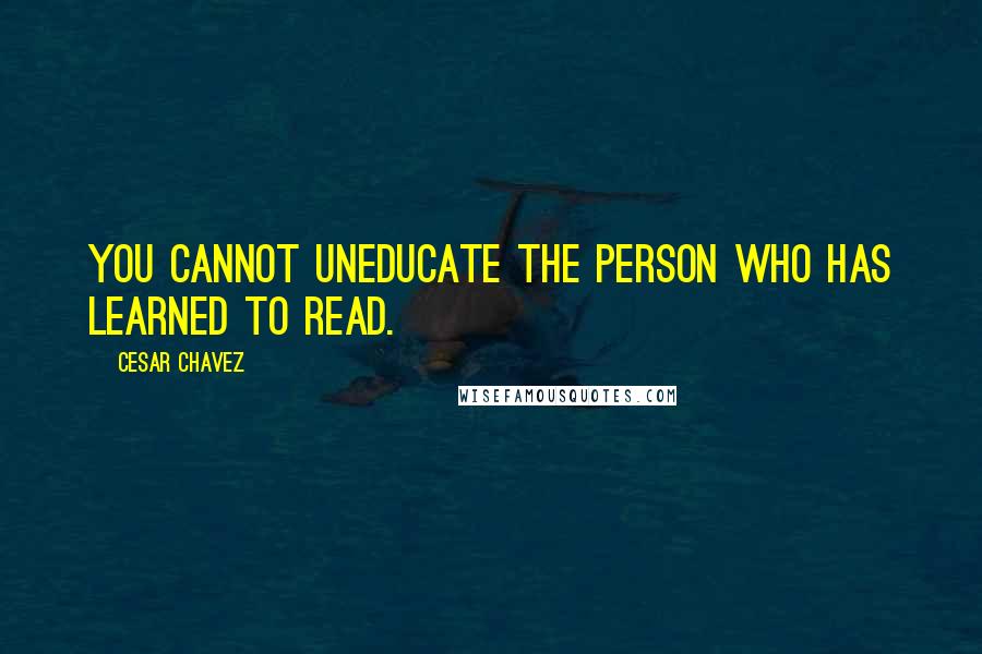 Cesar Chavez Quotes: You cannot uneducate the person who has learned to read.