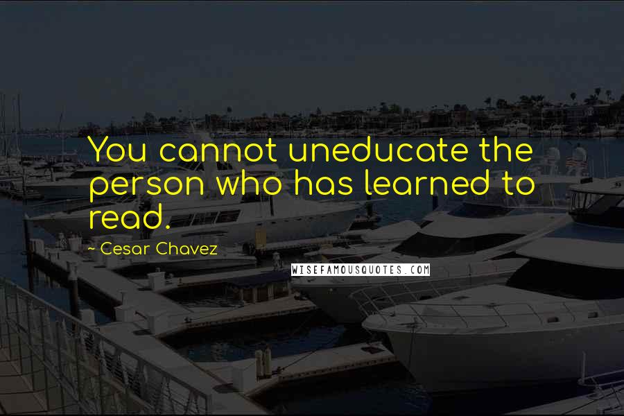 Cesar Chavez Quotes: You cannot uneducate the person who has learned to read.