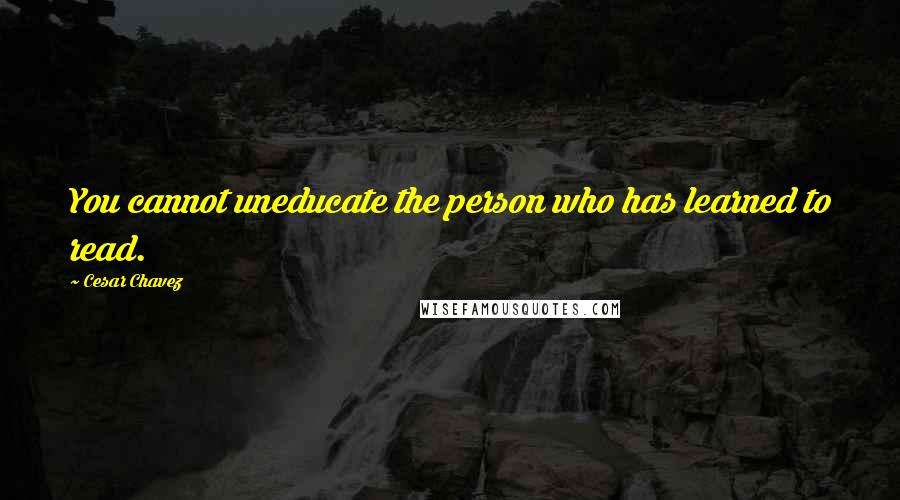 Cesar Chavez Quotes: You cannot uneducate the person who has learned to read.