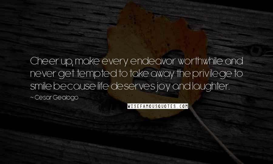 Cesar Gealogo Quotes: Cheer up, make every endeavor worthwhile and never get tempted to take away the privilege to smile because life deserves joy and laughter.