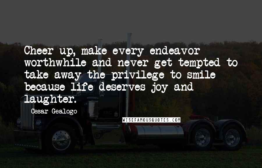 Cesar Gealogo Quotes: Cheer up, make every endeavor worthwhile and never get tempted to take away the privilege to smile because life deserves joy and laughter.