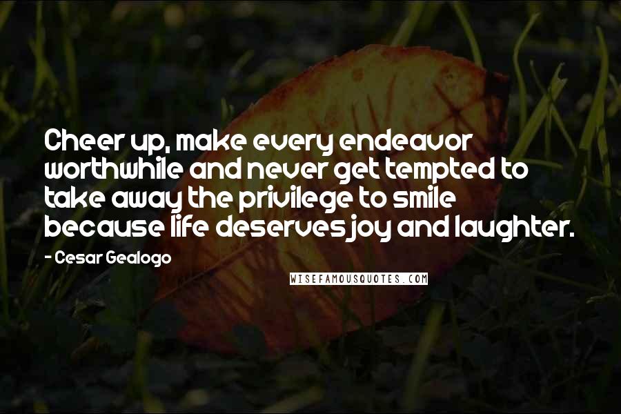 Cesar Gealogo Quotes: Cheer up, make every endeavor worthwhile and never get tempted to take away the privilege to smile because life deserves joy and laughter.