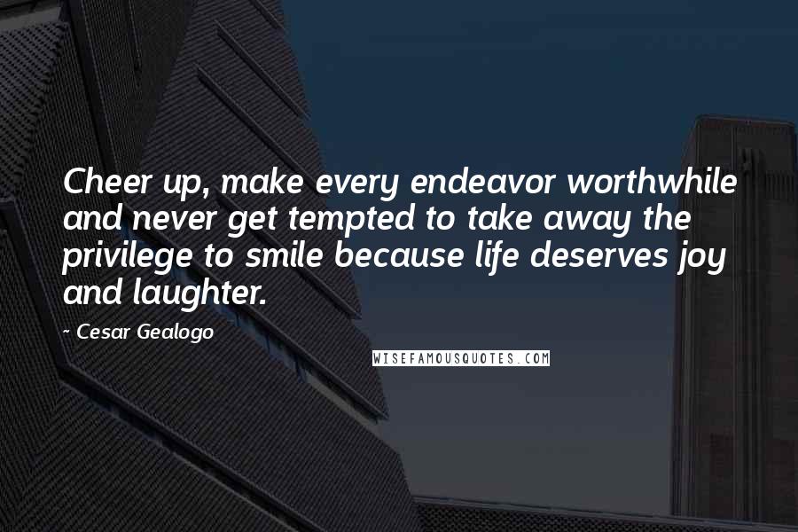Cesar Gealogo Quotes: Cheer up, make every endeavor worthwhile and never get tempted to take away the privilege to smile because life deserves joy and laughter.