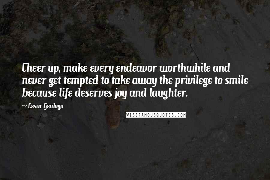 Cesar Gealogo Quotes: Cheer up, make every endeavor worthwhile and never get tempted to take away the privilege to smile because life deserves joy and laughter.