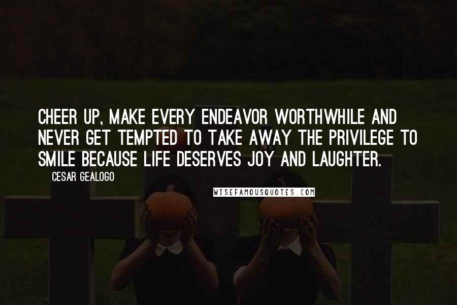 Cesar Gealogo Quotes: Cheer up, make every endeavor worthwhile and never get tempted to take away the privilege to smile because life deserves joy and laughter.